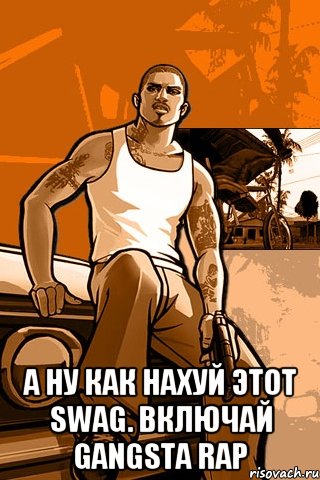  а ну как нахуй этот swag. включай gangsta rap, Мем GTA