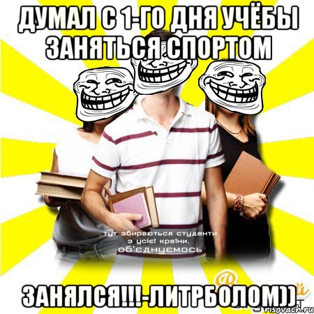 думал с 1-го дня учёбы заняться спортом занялся!!!-литрболом))