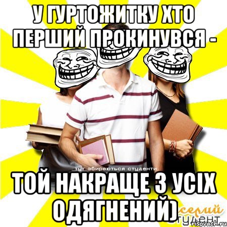 у гуртожитку хто перший прокинувся - той накраще з усіх одягнений)