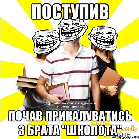 поступив почав прикалуватись з брата "школота"