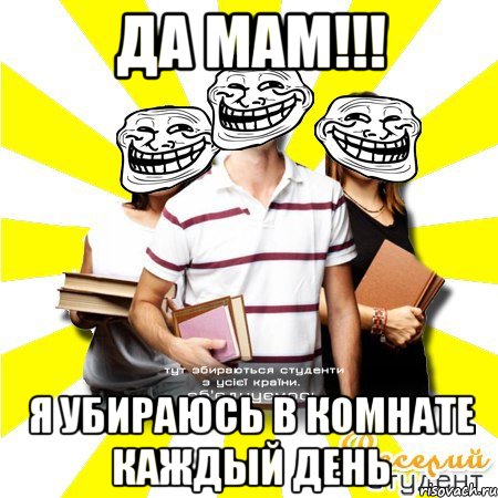 да мам!!! я убираюсь в комнате каждый день