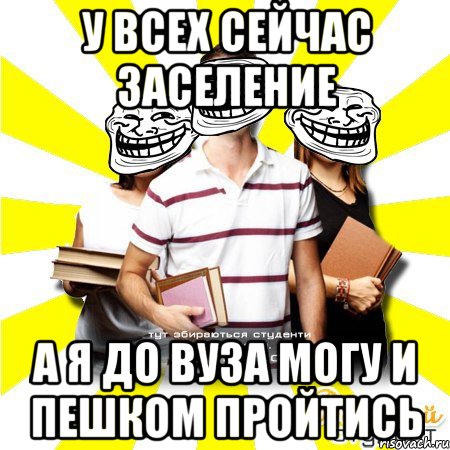 у всех сейчас заселение а я до вуза могу и пешком пройтись