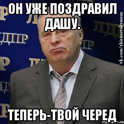 он уже поздравил дашу. теперь-твой черед, Мем Хватит это терпеть (Жириновский)