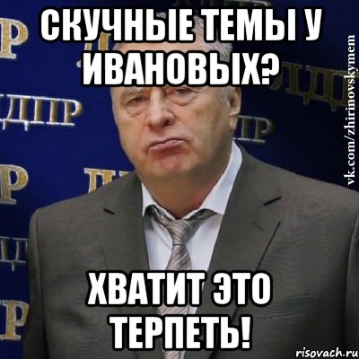 скучные темы у ивановых? хватит это терпеть!, Мем Хватит это терпеть (Жириновский)