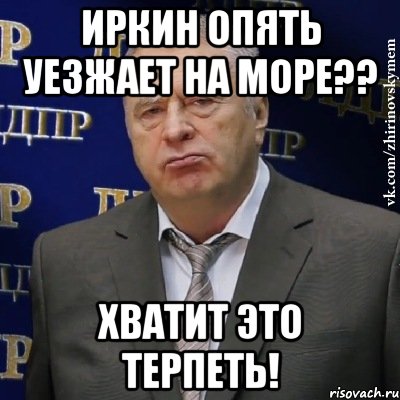 иркин опять уезжает на море?? хватит это терпеть!, Мем Хватит это терпеть (Жириновский)