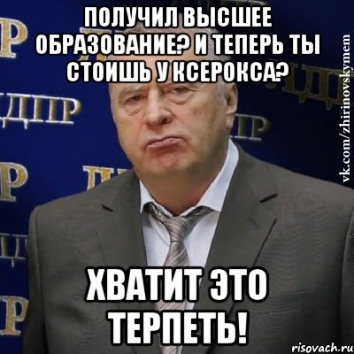 получил высшее образование? и теперь ты стоишь у ксерокса? хватит это терпеть!, Мем Хватит это терпеть (Жириновский)