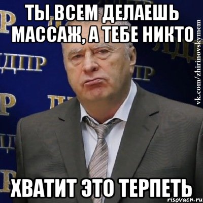 ты всем делаешь массаж, а тебе никто хватит это терпеть, Мем Хватит это терпеть (Жириновский)