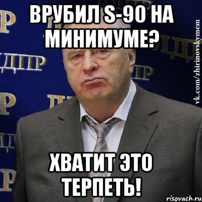 врубил s-90 на минимуме? хватит это терпеть!, Мем Хватит это терпеть (Жириновский)