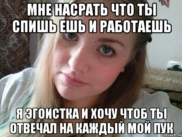 мне насрать что ты спишь ешь и работаешь я эгоистка и хочу чтоб ты отвечал на каждый мой пук, Мем хз