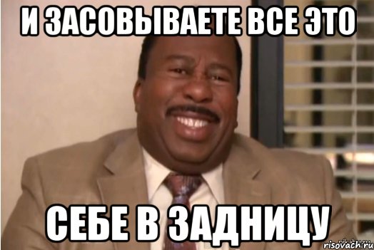 и засовываете все это себе в задницу