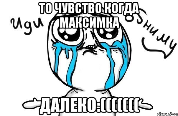 то чувство когда максимка далеко:(((((((, Мем Иди обниму