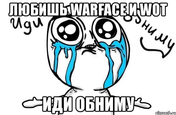 любишь warface и wot иди обниму, Мем Иди обниму