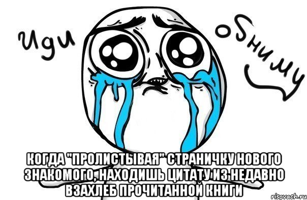  когда "пролистывая" страничку нового знакомого, находишь цитату из недавно взахлеб прочитанной книги, Мем Иди обниму