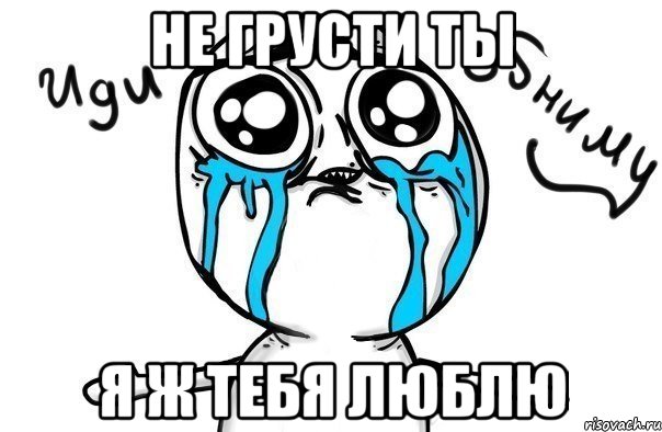 не грусти ты я ж тебя люблю, Мем Иди обниму