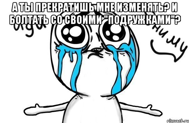 а ты прекратишь мне изменять? и болтать со своими "подружками"? , Мем Иди обниму