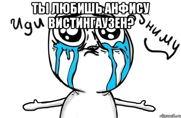 ты любишь анфису вистингаузен? , Мем Иди обниму