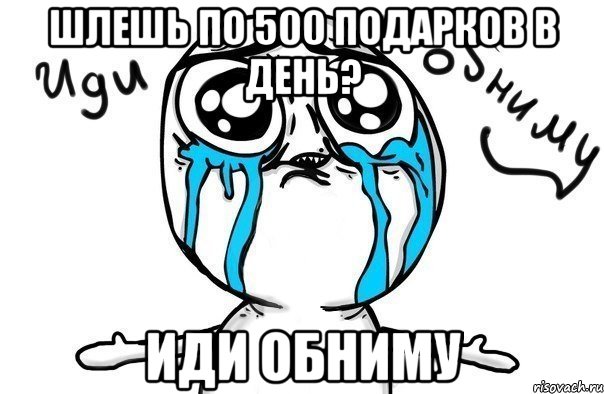 шлешь по 500 подарков в день? иди обниму, Мем Иди обниму