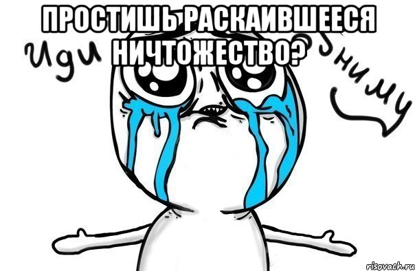 простишь раскаившееся ничтожество? , Мем Иди обниму