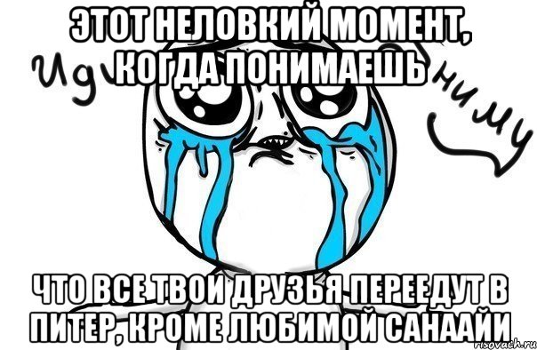 этот неловкий момент, когда понимаешь что все твои друзья переедут в питер, кроме любимой санаайи, Мем Иди обниму