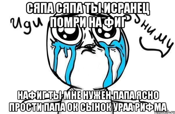 сяпа сяпа ты исранец помри на фиг нафиг ты мне нужен папа ясно прости папа ок сынок ураа рифма, Мем Иди обниму