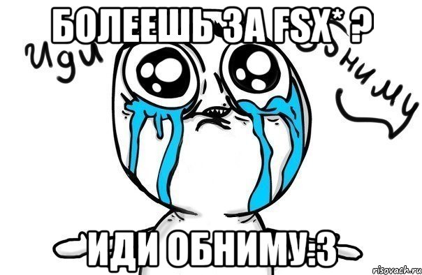 болеешь за fsx* ? иди обниму:3, Мем Иди обниму