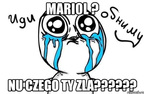 mariol ? nu czego ty zla???, Мем Иди обниму