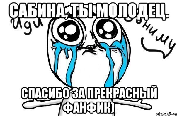 сабина, ты молодец. спасибо за прекрасный фанфик), Мем Иди обниму