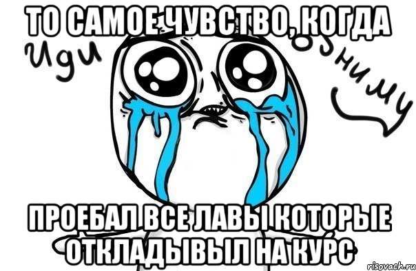 то самое чувство, когда проебал все лавы которые откладывыл на курс, Мем Иди обниму