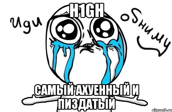 h1gh самый ахуенный и пиздатый, Мем Иди обниму