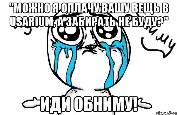 "можно я оплачу вашу вещь в usarium, а забирать не буду?" иди обниму!, Мем Иди обниму