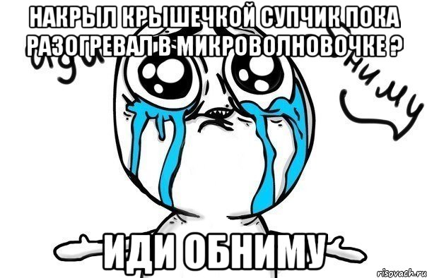 накрыл крышечкой супчик пока разогревал в микроволновочке ? иди обниму, Мем Иди обниму