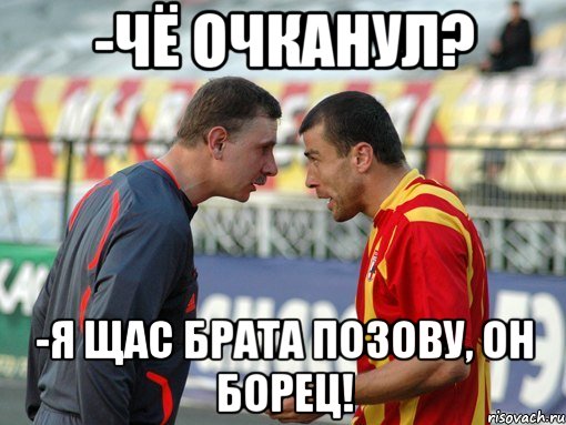 -чё очканул? -я щас брата позову, он борец!