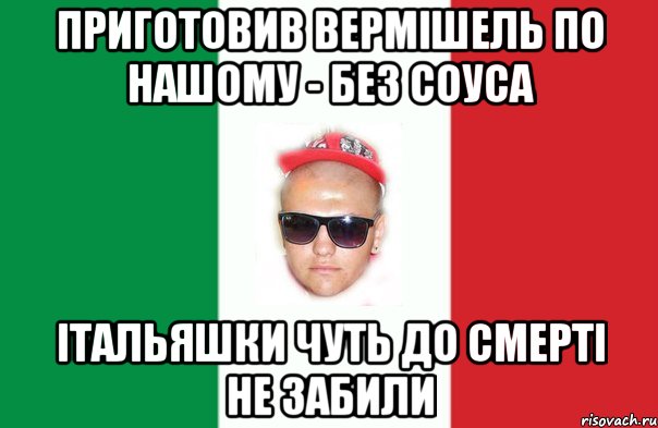приготовив вермішель по нашому - без соуса італьяшки чуть до смерті не забили