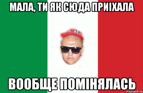 мала, ти як сюда приіхала вообще помінялась