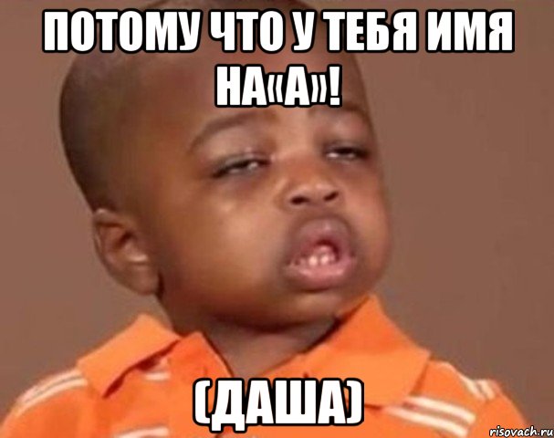 потому что у тебя имя на«а»! (даша), Мем  Какой пацан (негритенок)