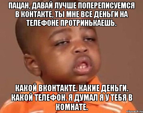 пацан, давай лучше попереписуемся в контакте, ты мне все деньги на телефоне протринькаешь. какой вконтакте. какие деньги. какой телефон. я думал я у тебя в комнате., Мем  Какой пацан (негритенок)