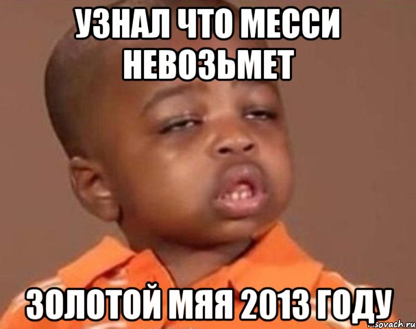 узнал что месси невозьмет золотой мяя 2013 году, Мем  Какой пацан (негритенок)