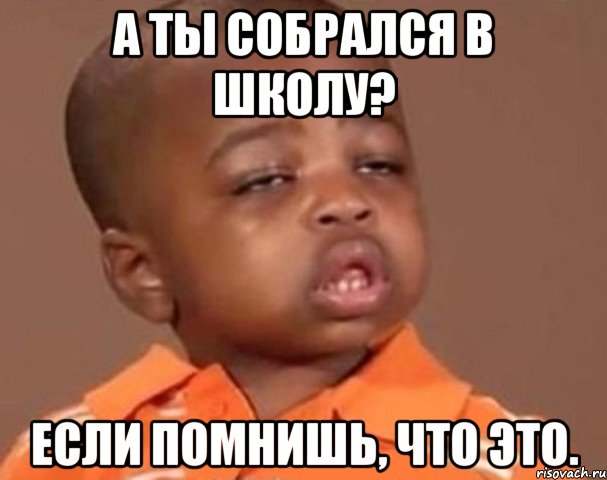 а ты собрался в школу? если помнишь, что это., Мем  Какой пацан (негритенок)