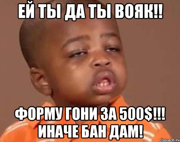 ей ты да ты вояк!! форму гони за 500$!!! иначе бан дам!, Мем  Какой пацан (негритенок)