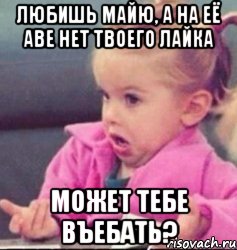 любишь майю, а на её аве нет твоего лайка может тебе въебать?, Мем   Девочка возмущается