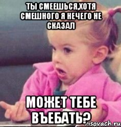 ты смеешься,хотя смешного я нечего не сказал может тебе въебать?, Мем   Девочка возмущается