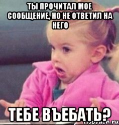 ты прочитал мое сообщение, но не ответил на него тебе въебать?, Мем   Девочка возмущается