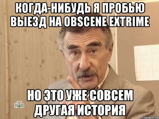 когда-нибудь я пробью выезд на obscene eхtrime но это уже совсем другая история, Мем Каневский (Но это уже совсем другая история)