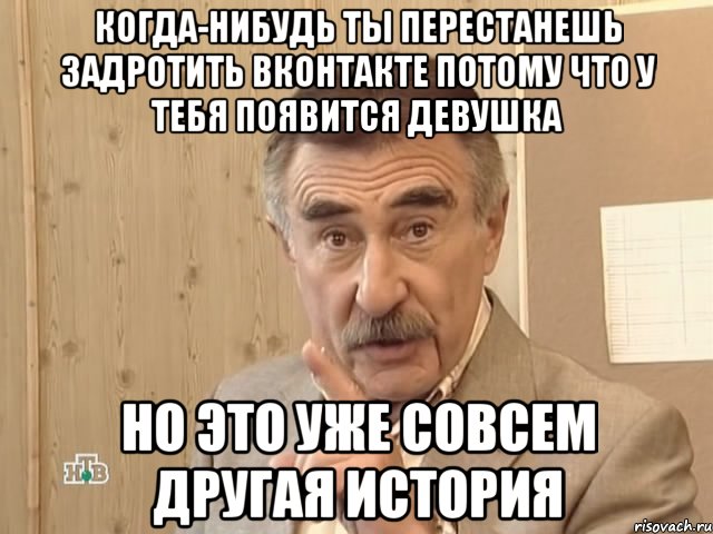 когда-нибудь ты перестанешь задротить вконтакте потому что у тебя появится девушка но это уже совсем другая история, Мем Каневский (Но это уже совсем другая история)