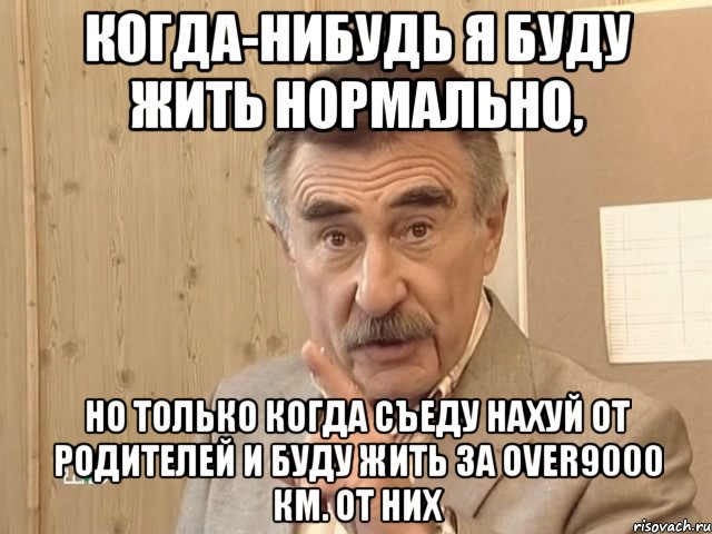 когда-нибудь я буду жить нормально, но только когда съеду нахуй от родителей и буду жить за over9000 км. от них, Мем Каневский (Но это уже совсем другая история)