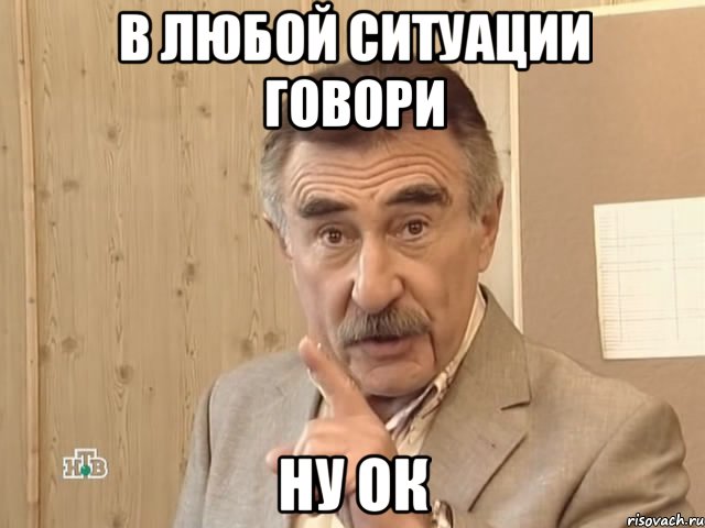 в любой ситуации говори ну ок, Мем Каневский (Но это уже совсем другая история)