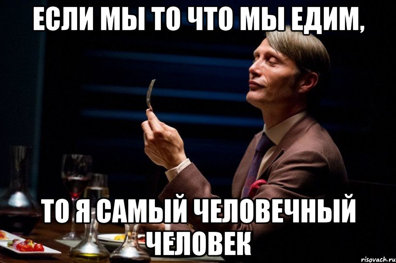 если мы то что мы едим, то я самый человечный человек