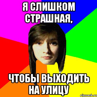 я слишком страшная, чтобы выходить на улицу
