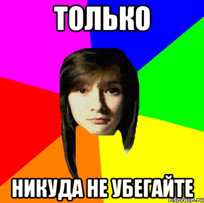 только никуда не убегайте