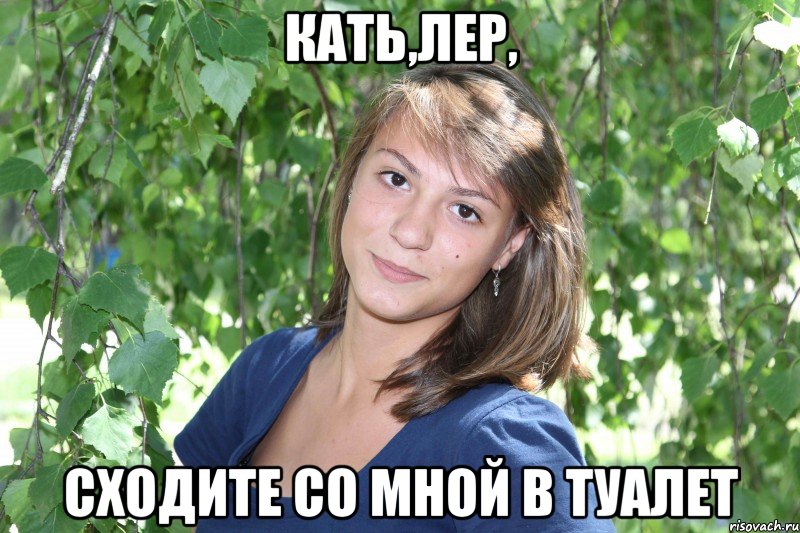 кать,лер, сходите со мной в туалет, Мем катя